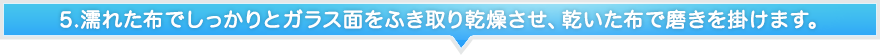 5.濡れた布でしっかりとガラス面をふき取り乾燥させ、乾いた布で磨きを掛けます。