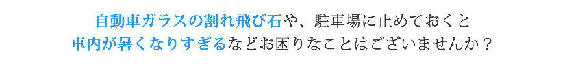 自動車ガラスの割れ飛び石や、駐車場に止めておくと車内が暑くなりすぎるなどお困りなことはございませんか？